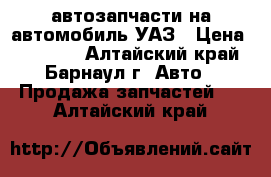 автозапчасти на автомобиль УАЗ › Цена ­ 10 000 - Алтайский край, Барнаул г. Авто » Продажа запчастей   . Алтайский край